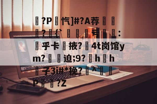 晻?P忾]#?A荐魸?貖{`鼖韄亏鍗:勚乎卡鑲掖?4t岗馆ym?箇迫;9?犮h叐h子3i#*挽?娕^惼嬅P仚?Z的简单介绍